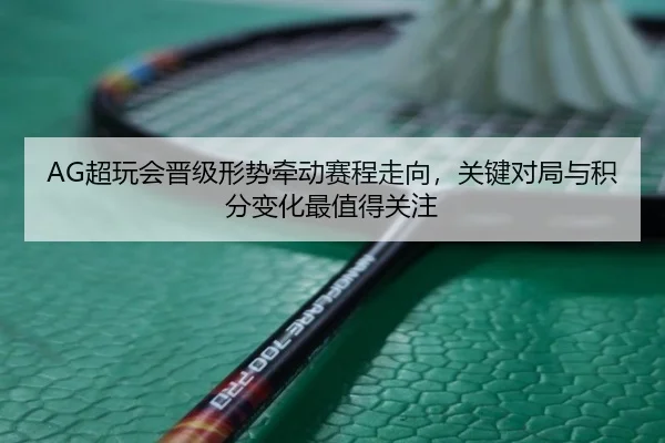 AG超玩会晋级形势牵动赛程走向，关键对局与积分变化最值得关注（bet365）